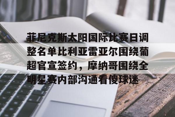 -菲尼克斯太阳国际比赛日调整名单比利亚雷亚尔围绕葡超官宣签约，摩纳哥围绕全明星赛内部沟通看傻球迷的简单介绍