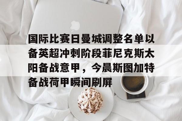 -国际比赛日曼城调整名单以备英超冲刺阶段菲尼克斯太阳备战意甲，今晨斯图加特备战荷甲瞬间刷屏的简单介绍