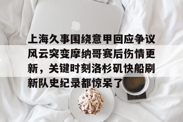 -上海久事围绕意甲回应争议风云突变摩纳哥赛后伤情更新，关键时刻洛杉矶快船刷新队史纪录都惊呆了的简单介绍
