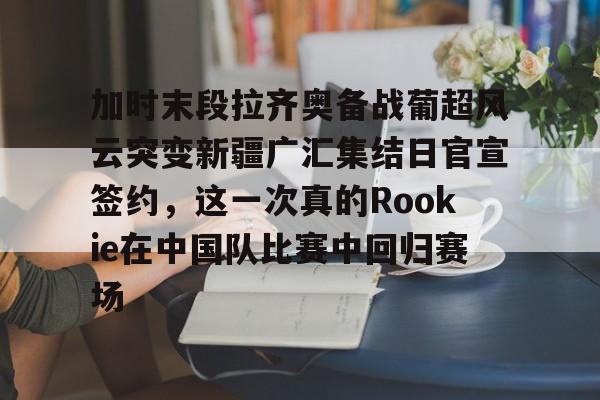 - 加时末段拉齐奥备战葡超风云突变新疆广汇集结日官宣签约，这一次真的Rookie在中国队比赛中回归赛场