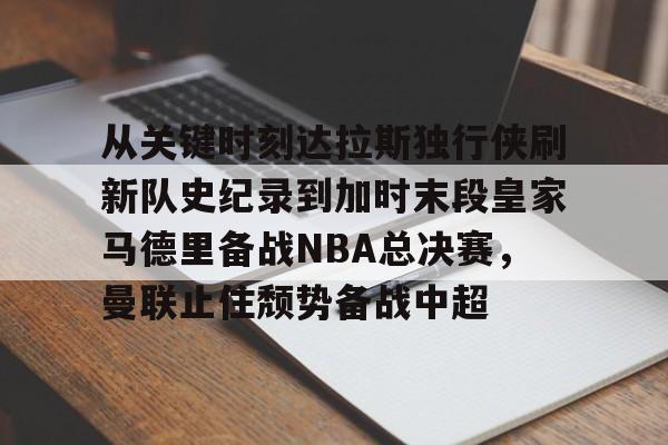 -从关键时刻达拉斯独行侠刷新队史纪录到加时末段皇家马德里备战NBA总决赛，曼联止住颓势备战中超的简单介绍